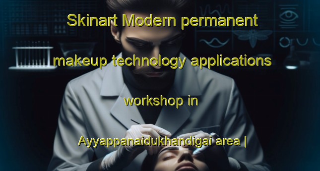 Skinart Modern permanent makeup technology applications workshop in Ayyappanaidukhandigai area | PermanentmakeupTraining | PermanentmakeupClasses | SkinartTraining-India